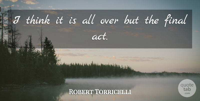 Robert Torricelli Quote About Final: I Think It Is All...
