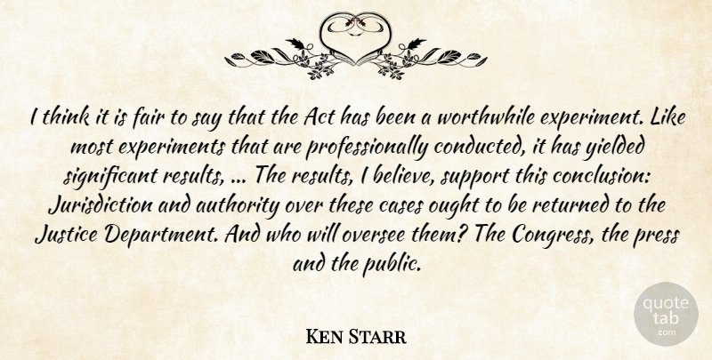 Ken Starr Quote About Act, Authority, Cases, Fair, Justice: I Think It Is Fair...