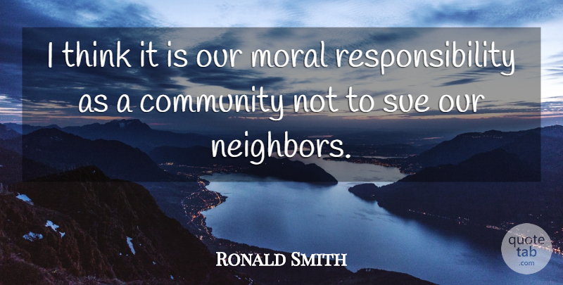 Ronald Smith Quote About Community, Moral, Responsibility, Sue: I Think It Is Our...