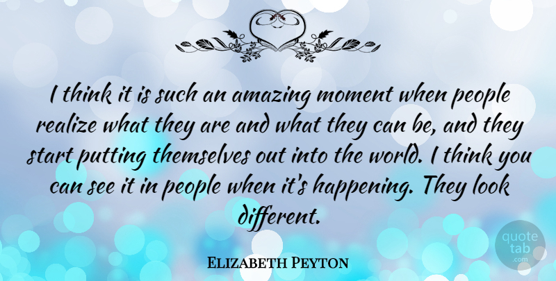 Elizabeth Peyton Quote About Amazing, People, Putting, Realize, Themselves: I Think It Is Such...