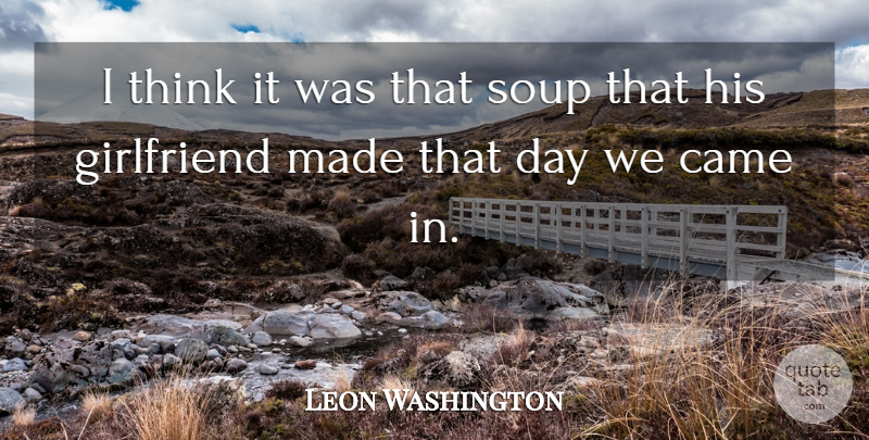 Leon Washington Quote About Came, Girlfriend, Soup: I Think It Was That...