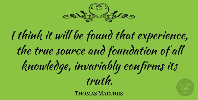 Thomas Malthus Quote About Found, Foundation, Invariably, Source, True: I Think It Will Be...