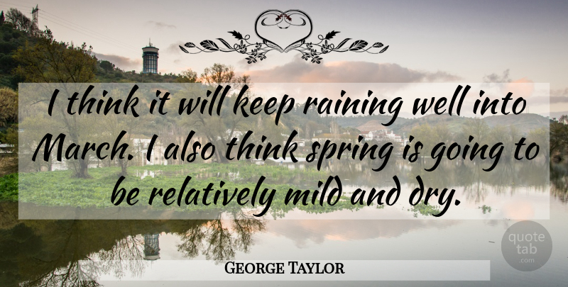 George Taylor Quote About Mild, Raining, Relatively, Spring: I Think It Will Keep...