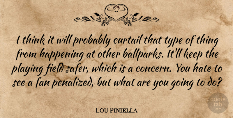Lou Piniella Quote About Curtail, Fan, Field, Happening, Hate: I Think It Will Probably...