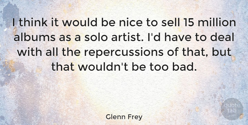 Glenn Frey Quote About Nice, Thinking, Artist: I Think It Would Be...