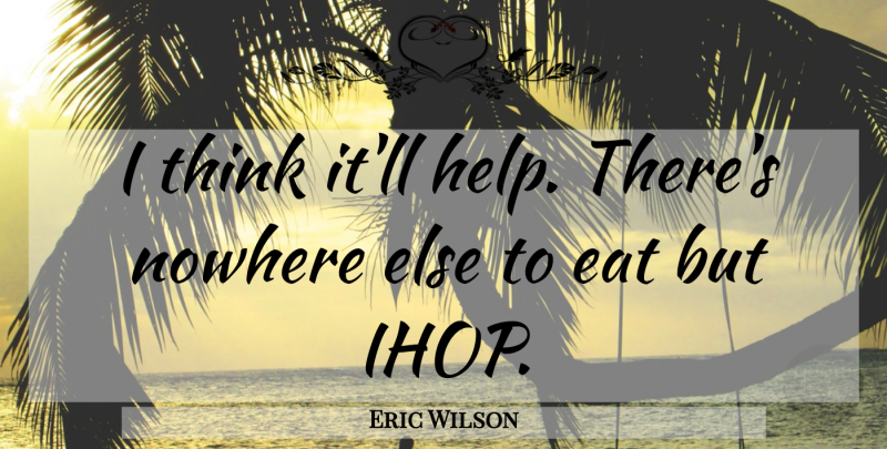 Eric Wilson Quote About Eat, Nowhere: I Think Itll Help Theres...