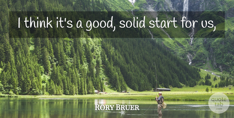 Rory Bruer Quote About Solid, Start: I Think Its A Good...