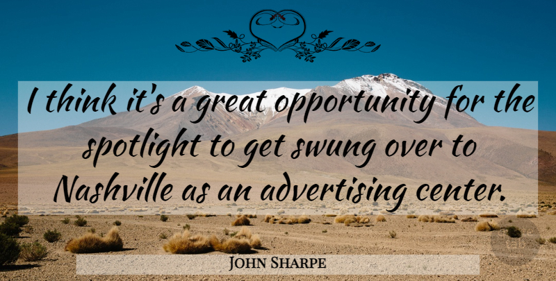 John Sharpe Quote About Advertising, Great, Nashville, Opportunity, Spotlight: I Think Its A Great...