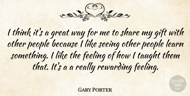 Gary Porter Quote About Feeling, Gift, Great, Learn, People: I Think Its A Great...