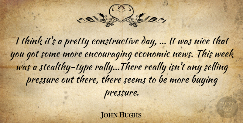 John Hughs Quote About Buying, Economic, Nice, Pressure, Seems: I Think Its A Pretty...