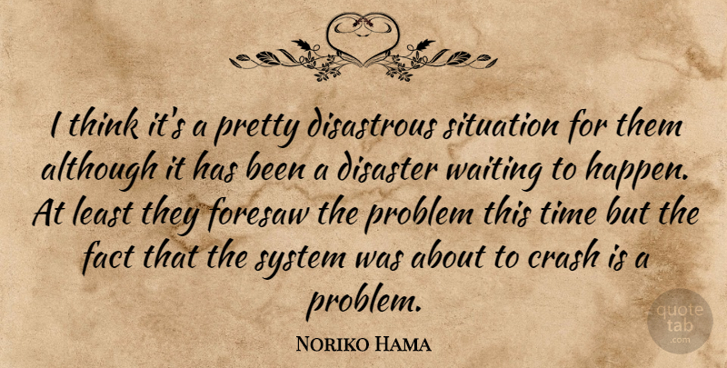Noriko Hama Quote About Although, Crash, Disaster, Disastrous, Fact: I Think Its A Pretty...