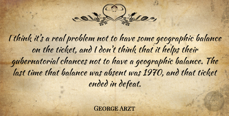 George Arzt Quote About Absent, Balance, Chances, Ended, Geographic: I Think Its A Real...