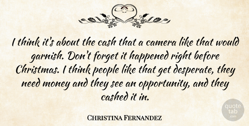Christina Fernandez Quote About Camera, Cash, Forget, Happened, Money: I Think Its About The...