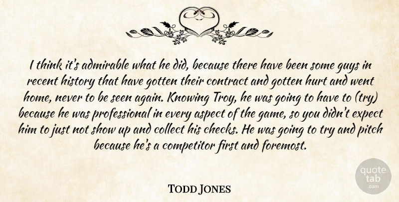 Todd Jones Quote About Admirable, Aspect, Collect, Competitor, Contract: I Think Its Admirable What...