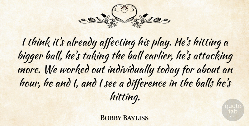 Bobby Bayliss Quote About Affecting, Attacking, Ball, Balls, Bigger: I Think Its Already Affecting...