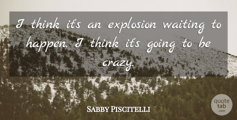 Sabby Piscitelli Quote About Explosion, Waiting: I Think Its An Explosion...