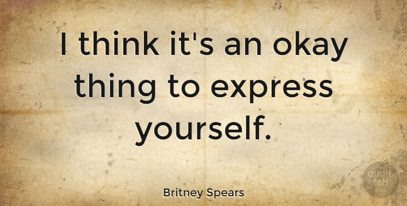 Britney Spears Quote About Thinking, Express Yourself, Okay: I Think Its An Okay...