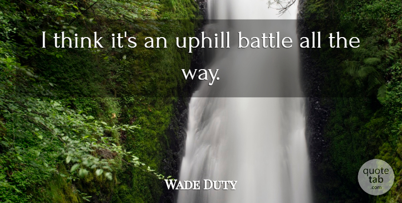 Wade Duty Quote About Battle, Uphill: I Think Its An Uphill...