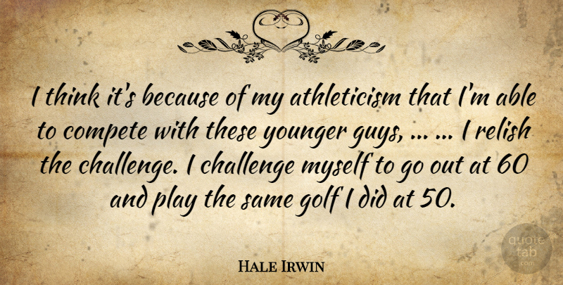 Hale Irwin Quote About Challenge, Compete, Golf, Relish, Younger: I Think Its Because Of...