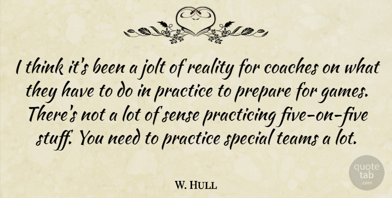 W. Hull Quote About Coaches, Practice, Practicing, Prepare, Reality: I Think Its Been A...
