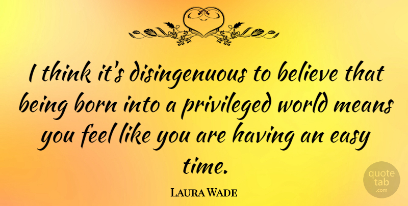 Laura Wade Quote About Believe, Means, Privileged, Time: I Think Its Disingenuous To...