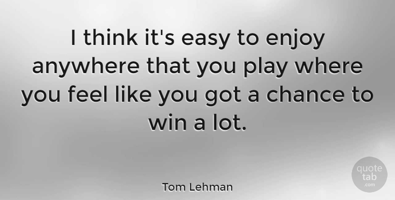 Tom Lehman Quote About Anywhere, Chance, Enjoy: I Think Its Easy To...