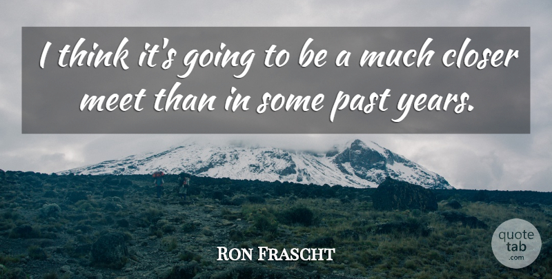 Ron Frascht Quote About Closer, Meet, Past: I Think Its Going To...