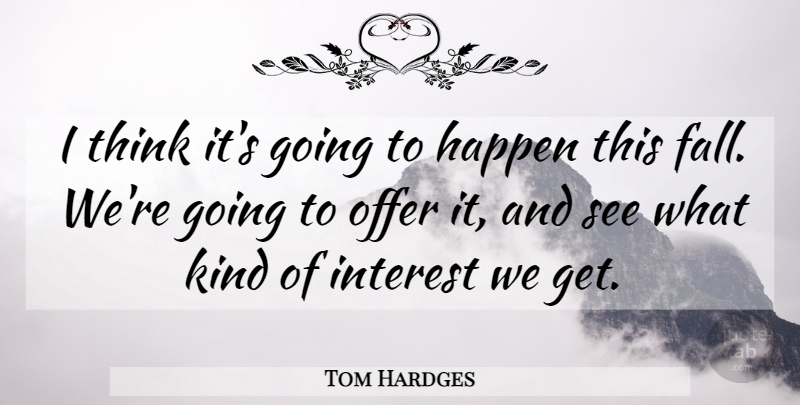 Tom Hardges Quote About Happen, Interest, Offer: I Think Its Going To...