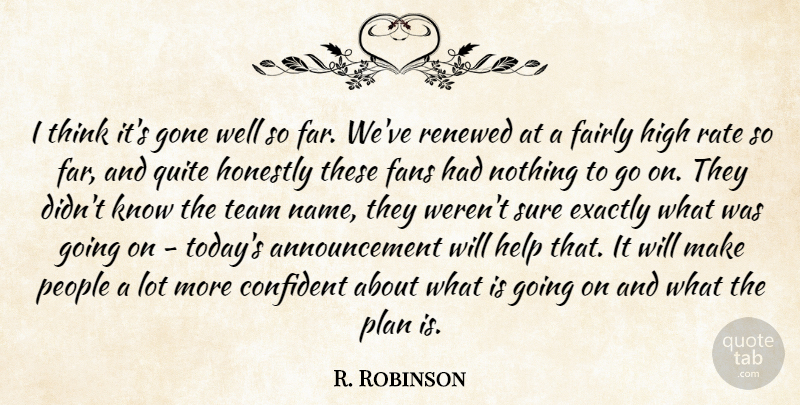 R. Robinson Quote About Confident, Exactly, Fairly, Fans, Gone: I Think Its Gone Well...