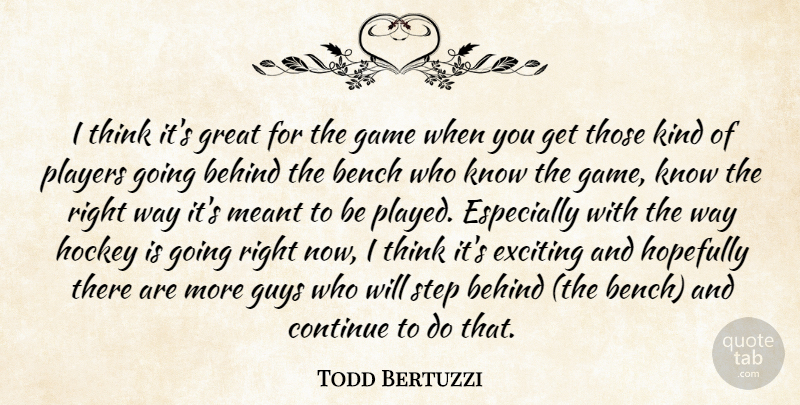 Todd Bertuzzi Quote About Behind, Bench, Continue, Exciting, Game: I Think Its Great For...