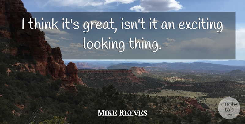 Mike Reeves Quote About Exciting, Looking: I Think Its Great Isnt...