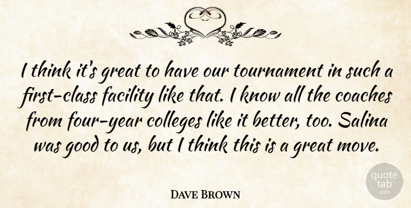 Dave Brown Quote About Coaches, Colleges, Facility, Good, Great: I Think Its Great To...