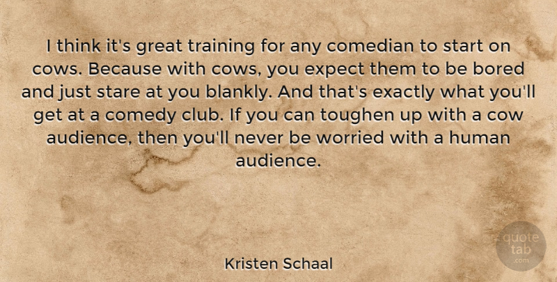 Kristen Schaal Quote About Bored, Comedian, Comedy, Cow, Exactly: I Think Its Great Training...
