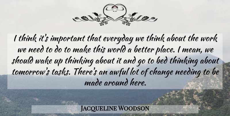 Jacqueline Woodson Quote About Awful, Bed, Change, Everyday, Needing: I Think Its Important That...