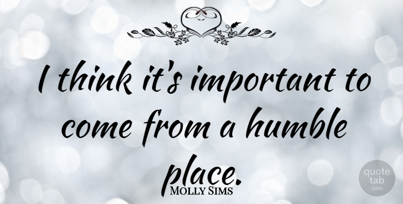 Molly Sims Quote About Humble, Thinking, Important: I Think Its Important To...