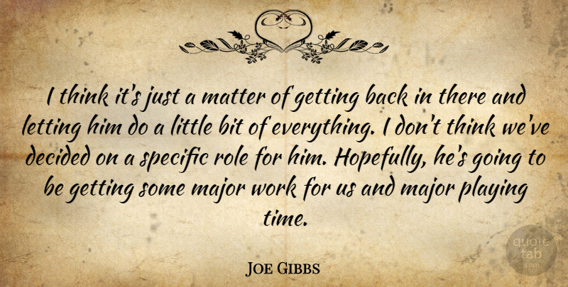 Joe Gibbs Quote About Bit, Decided, Letting, Major, Matter: I Think Its Just A...