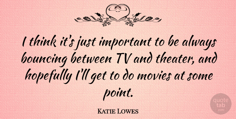 Katie Lowes Quote About Bouncing, Hopefully, Movies, Tv: I Think Its Just Important...