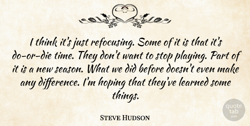 Steve Hudson Quote About Hoping, Learned, Stop: I Think Its Just Refocusing...