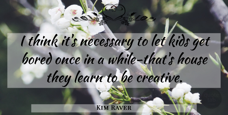 Kim Raver Quote About Kids, Thinking, Bored: I Think Its Necessary To...