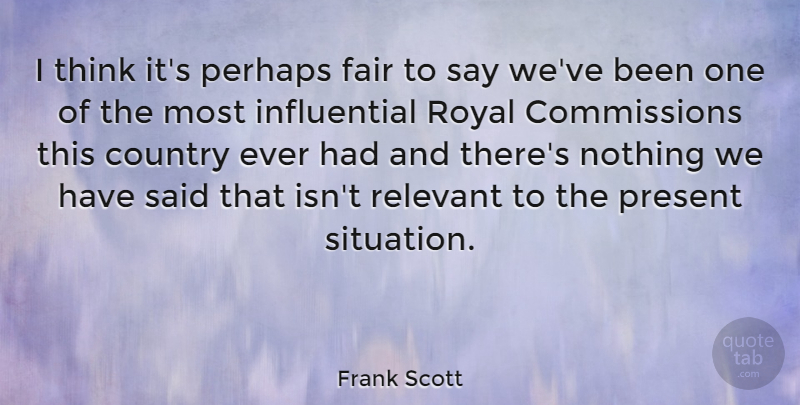 Frank Scott Quote About Country, Perhaps, Relevant, Royal: I Think Its Perhaps Fair...