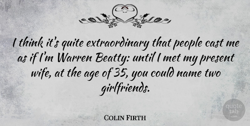 Colin Firth Quote About Birthday, Girlfriend, Thinking: I Think Its Quite Extraordinary...