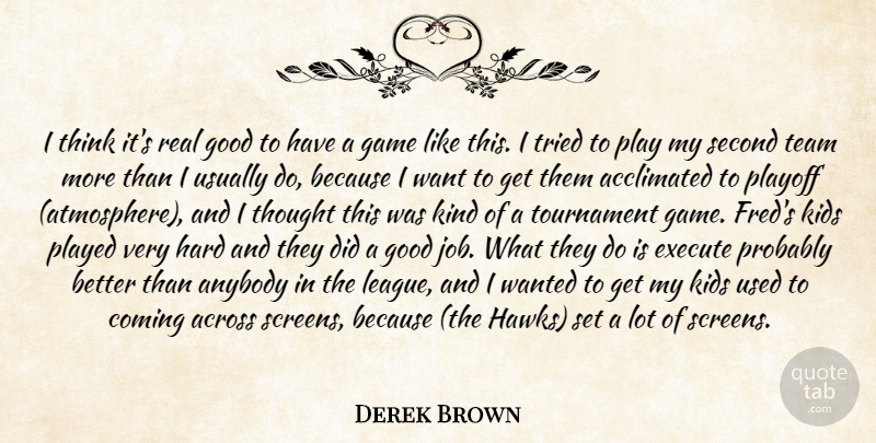 Derek Brown Quote About Across, Anybody, Coming, Execute, Game: I Think Its Real Good...