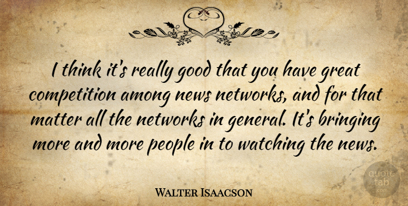 Walter Isaacson Quote About Thinking, People, Competition: I Think Its Really Good...