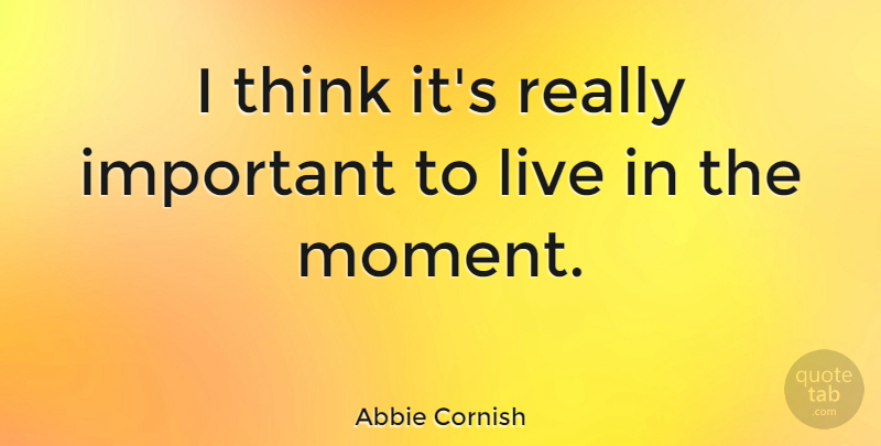 Abbie Cornish Quote About Thinking, Live In The Moment, Important: I Think Its Really Important...