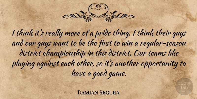 Damian Segura Quote About Against, District, Good, Guys, Opportunity: I Think Its Really More...