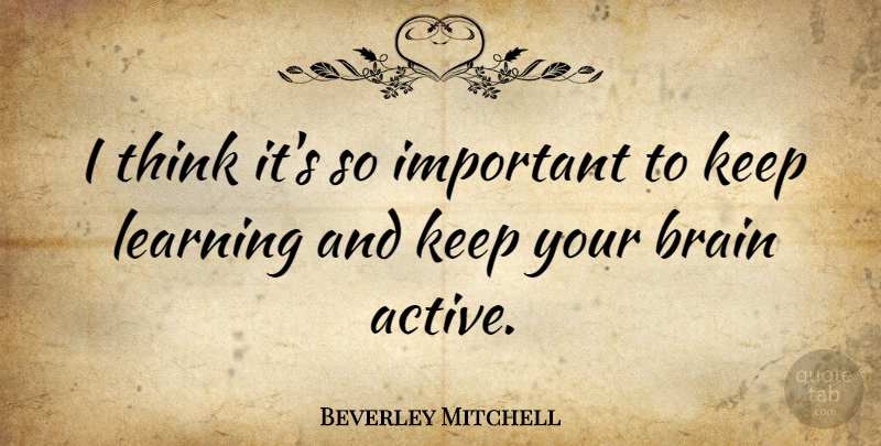 Beverley Mitchell Quote About Learning, Thinking, Brain: I Think Its So Important...