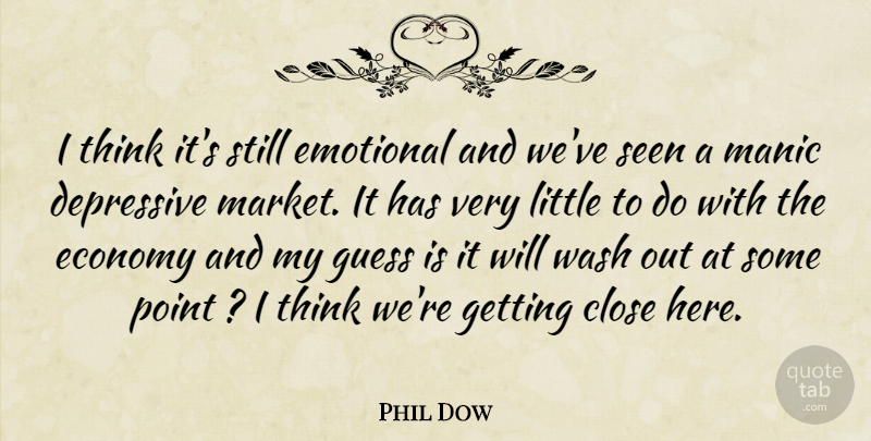 Phil Dow Quote About Close, Depressive, Economy, Emotional, Guess: I Think Its Still Emotional...