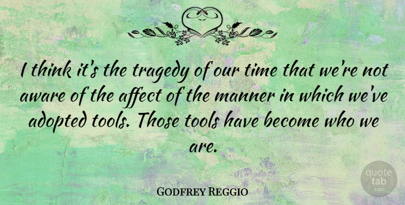 Godfrey Reggio Quote About Thinking, Tragedy, Tools: I Think Its The Tragedy...