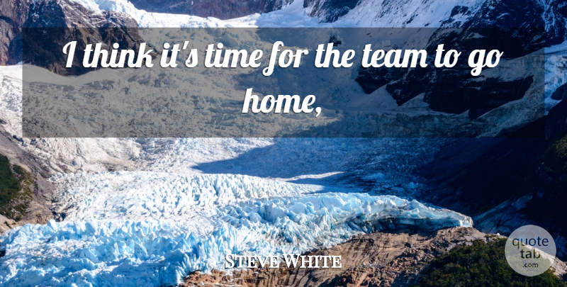Steve White Quote About Team, Time: I Think Its Time For...