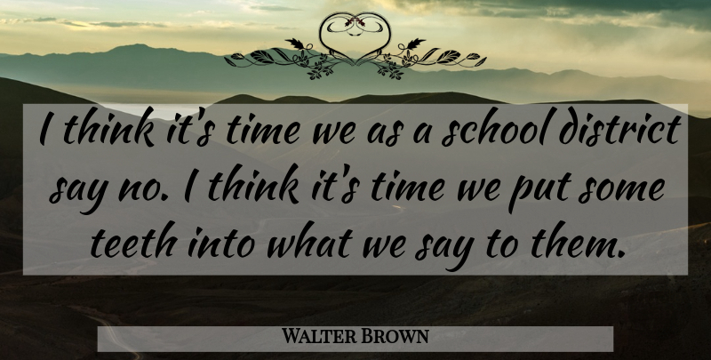 Walter Brown Quote About District, School, Teeth, Time: I Think Its Time We...